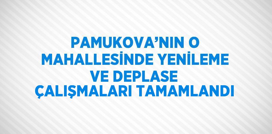 PAMUKOVA’NIN O MAHALLESİNDE YENİLEME VE DEPLASE ÇALIŞMALARI TAMAMLANDI