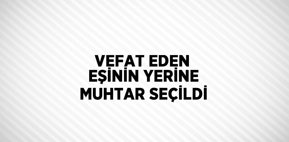 VEFAT EDEN EŞİNİN YERİNE MUHTAR SEÇİLDİ