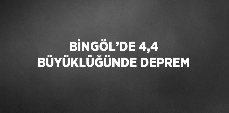 BİNGÖL’DE 4,4 BÜYÜKLÜĞÜNDE DEPREM