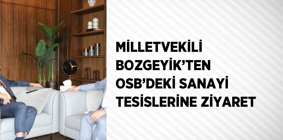 MİLLETVEKİLİ BOZGEYİK’TEN OSB’DEKİ SANAYİ TESİSLERİNE ZİYARET