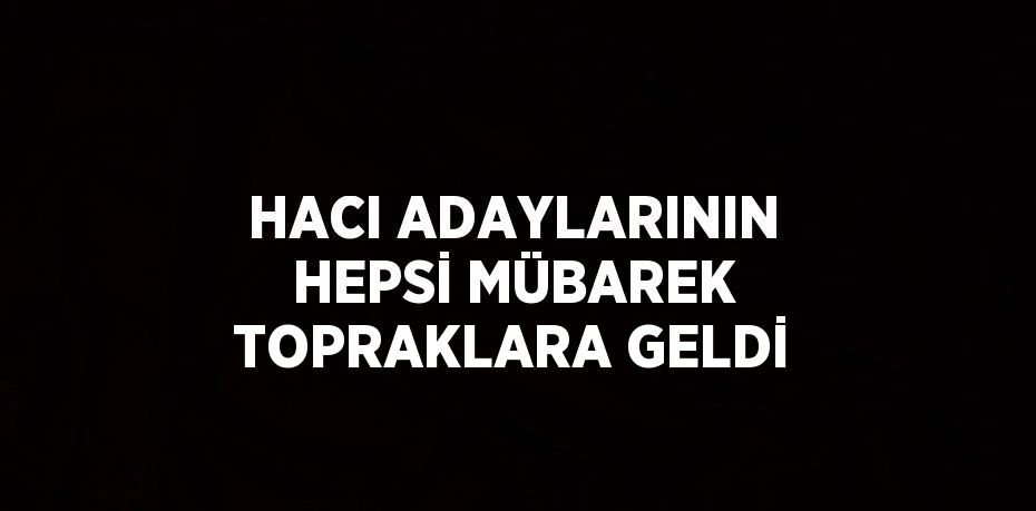 HACI ADAYLARININ HEPSİ MÜBAREK TOPRAKLARA GELDİ