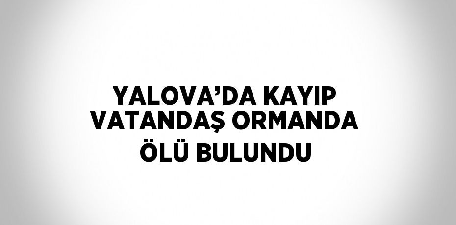 YALOVA’DA KAYIP VATANDAŞ ORMANDA ÖLÜ BULUNDU
