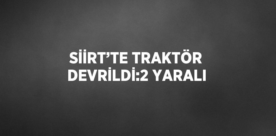 SİİRT’TE TRAKTÖR DEVRİLDİ:2 YARALI