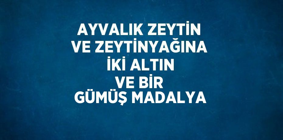 AYVALIK ZEYTİN VE ZEYTİNYAĞINA İKİ ALTIN VE BİR GÜMÜŞ MADALYA