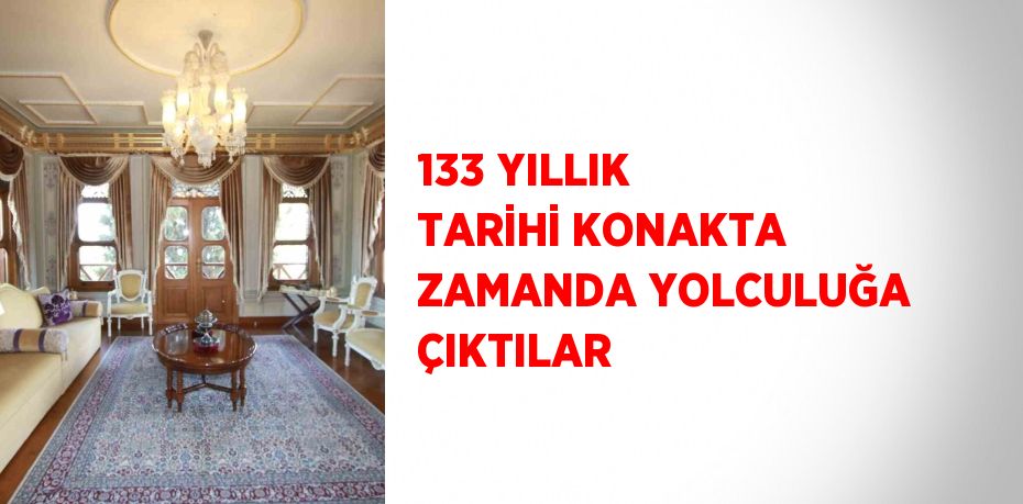 133 YILLIK TARİHİ KONAKTA ZAMANDA YOLCULUĞA ÇIKTILAR