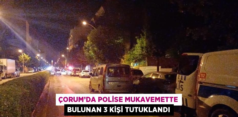 ÇORUM’DA POLİSE MUKAVEMETTE BULUNAN 3 KİŞİ TUTUKLANDI