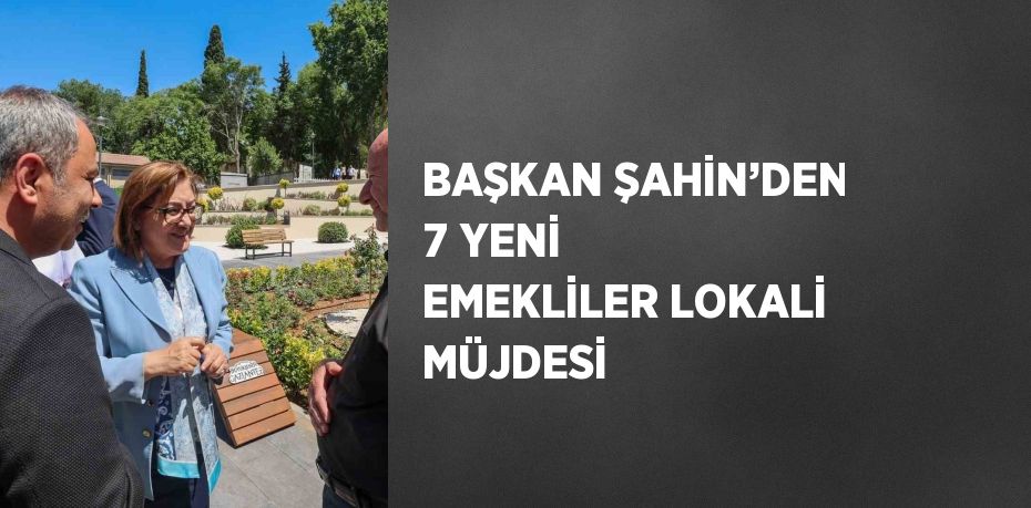 BAŞKAN ŞAHİN’DEN 7 YENİ EMEKLİLER LOKALİ MÜJDESİ