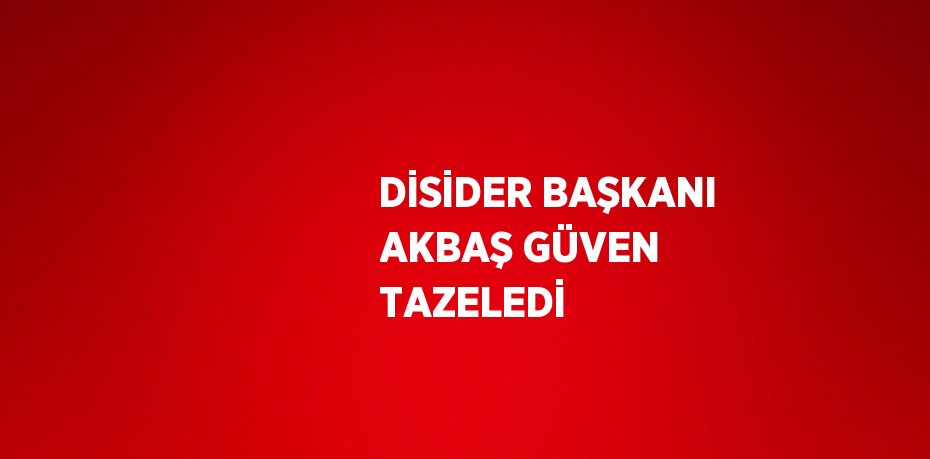 DİSİDER BAŞKANI AKBAŞ GÜVEN TAZELEDİ