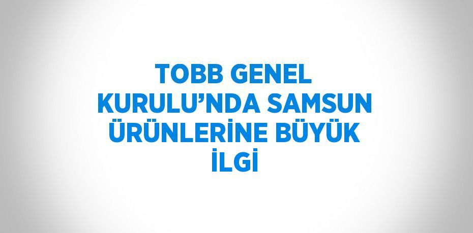 TOBB GENEL KURULU’NDA SAMSUN ÜRÜNLERİNE BÜYÜK İLGİ