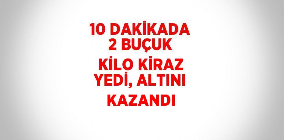 10 DAKİKADA 2 BUÇUK KİLO KİRAZ YEDİ, ALTINI KAZANDI