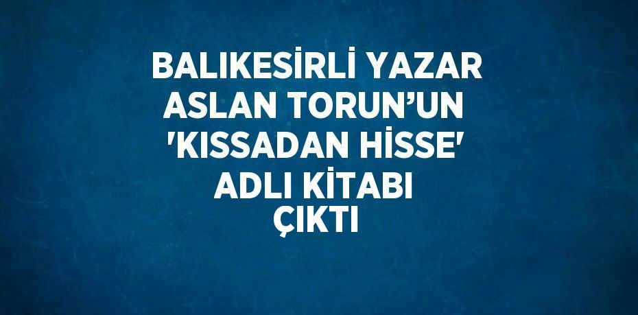 BALIKESİRLİ YAZAR ASLAN TORUN’UN 'KISSADAN HİSSE' ADLI KİTABI ÇIKTI