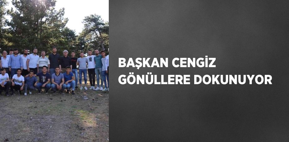 BAŞKAN CENGİZ GÖNÜLLERE DOKUNUYOR