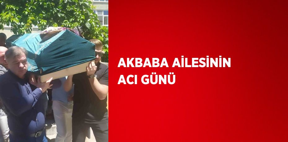 AKBABA AİLESİNİN ACI GÜNÜ