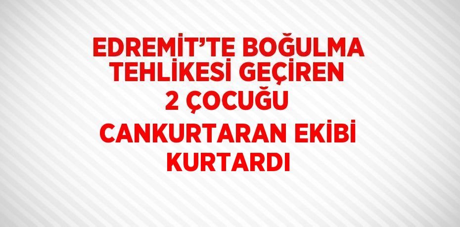 EDREMİT’TE BOĞULMA TEHLİKESİ GEÇİREN 2 ÇOCUĞU CANKURTARAN EKİBİ KURTARDI