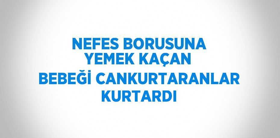 NEFES BORUSUNA YEMEK KAÇAN BEBEĞİ CANKURTARANLAR KURTARDI