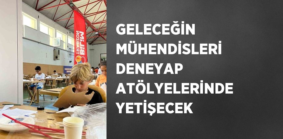 GELECEĞİN MÜHENDİSLERİ DENEYAP ATÖLYELERİNDE YETİŞECEK