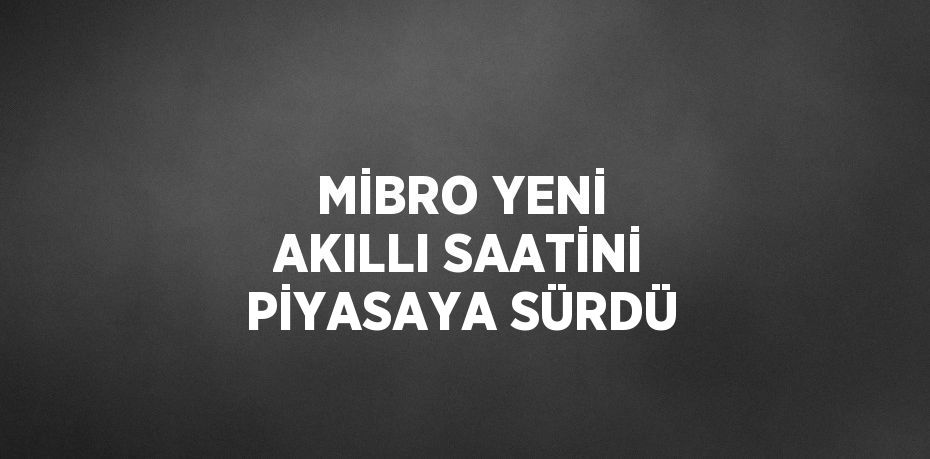 MİBRO YENİ AKILLI SAATİNİ PİYASAYA SÜRDÜ