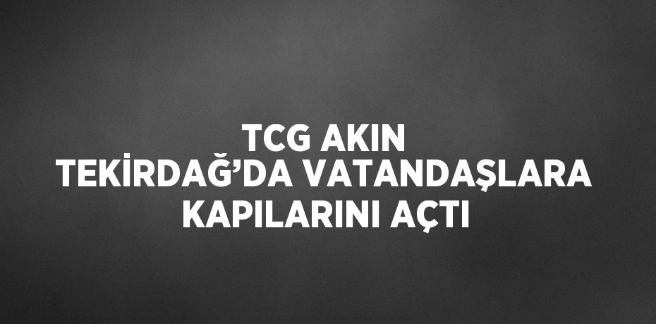 TCG AKIN TEKİRDAĞ’DA VATANDAŞLARA KAPILARINI AÇTI