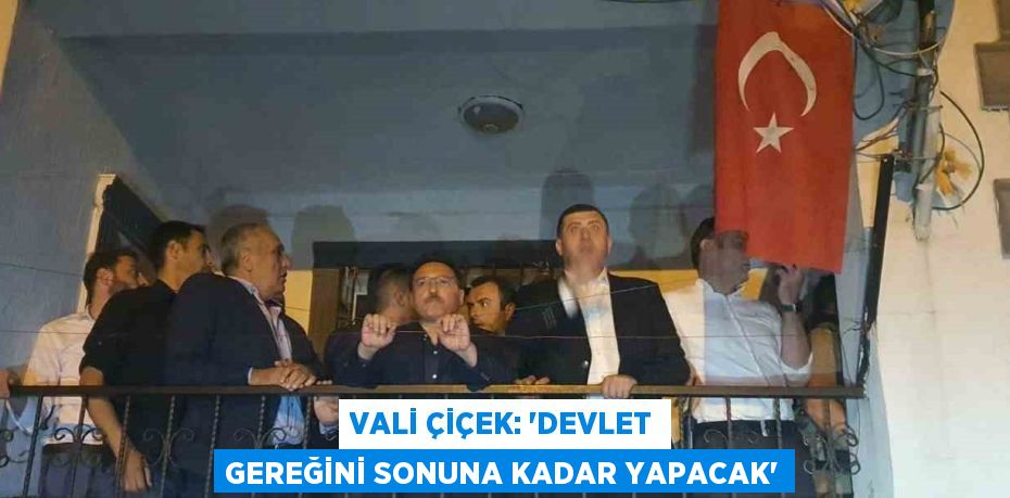 VALİ ÇİÇEK: 'DEVLET GEREĞİNİ SONUNA KADAR YAPACAK'