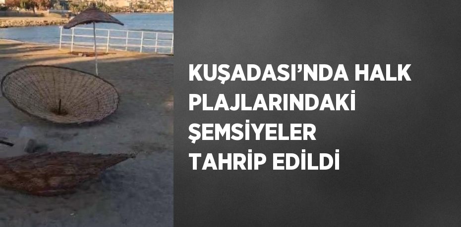 KUŞADASI’NDA HALK PLAJLARINDAKİ ŞEMSİYELER TAHRİP EDİLDİ