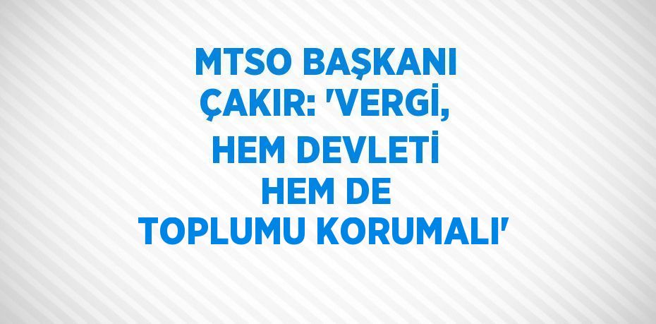 MTSO BAŞKANI ÇAKIR: 'VERGİ, HEM DEVLETİ HEM DE TOPLUMU KORUMALI'