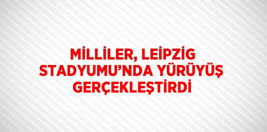 MİLLİLER, LEİPZİG STADYUMU’NDA YÜRÜYÜŞ GERÇEKLEŞTİRDİ