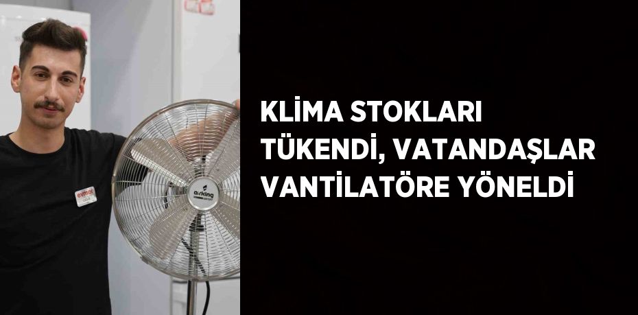 KLİMA STOKLARI TÜKENDİ, VATANDAŞLAR VANTİLATÖRE YÖNELDİ