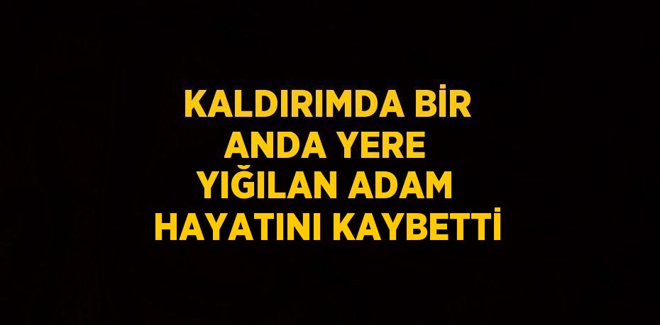 KALDIRIMDA BİR ANDA YERE YIĞILAN ADAM HAYATINI KAYBETTİ