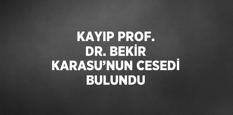 KAYIP PROF. DR. BEKİR KARASU’NUN CESEDİ BULUNDU