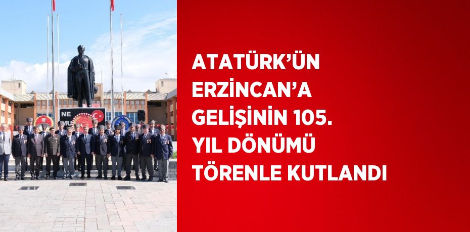 ATATÜRK’ÜN ERZİNCAN’A GELİŞİNİN 105. YIL DÖNÜMÜ TÖRENLE KUTLANDI