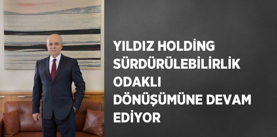 YILDIZ HOLDİNG SÜRDÜRÜLEBİLİRLİK ODAKLI DÖNÜŞÜMÜNE DEVAM EDİYOR