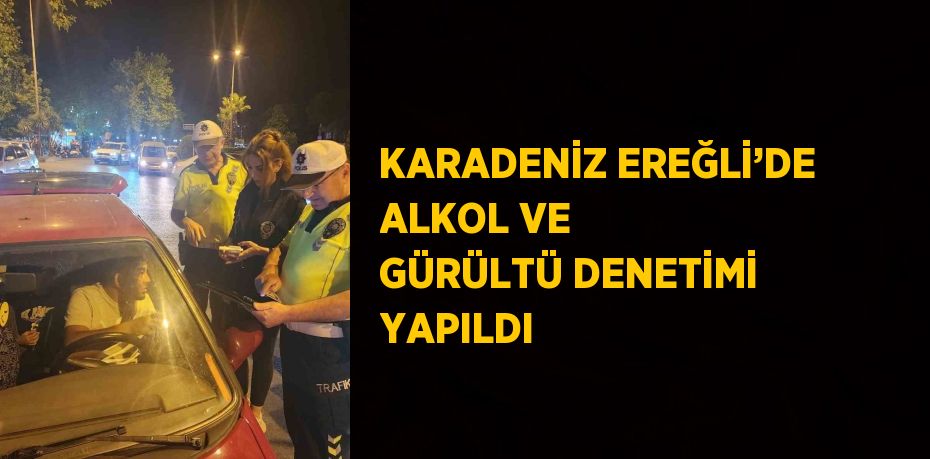 KARADENİZ EREĞLİ’DE ALKOL VE GÜRÜLTÜ DENETİMİ YAPILDI