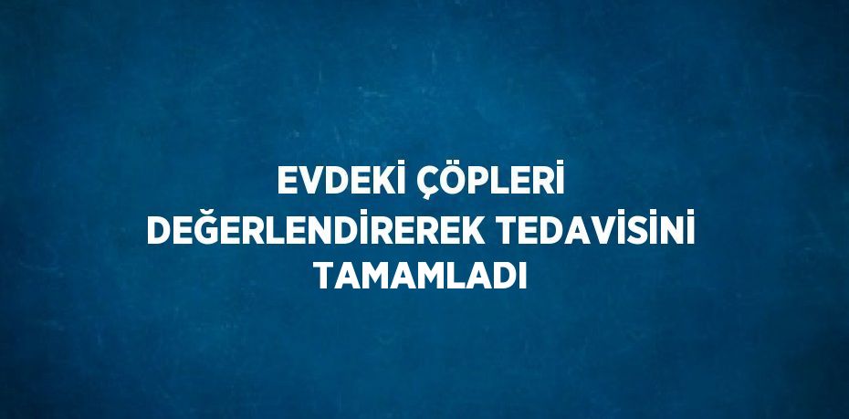 EVDEKİ ÇÖPLERİ DEĞERLENDİREREK TEDAVİSİNİ TAMAMLADI