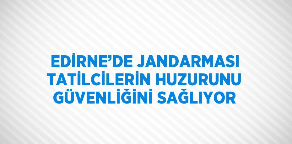 EDİRNE’DE JANDARMASI TATİLCİLERİN HUZURUNU GÜVENLİĞİNİ SAĞLIYOR