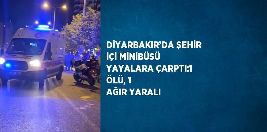 DİYARBAKIR’DA ŞEHİR İÇİ MİNİBÜSÜ YAYALARA ÇARPTI:1 ÖLÜ, 1 AĞIR YARALI