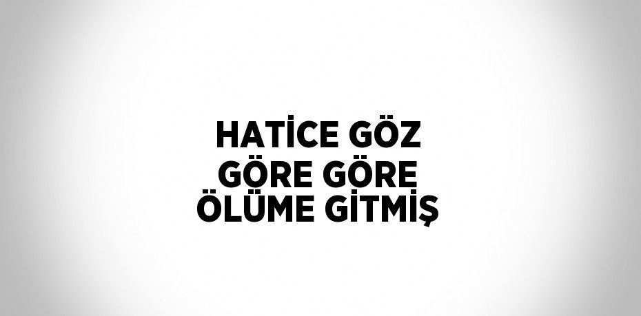 HATİCE GÖZ GÖRE GÖRE ÖLÜME GİTMİŞ