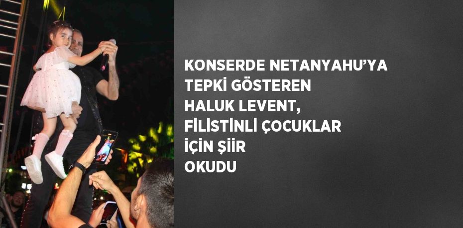 KONSERDE NETANYAHU’YA TEPKİ GÖSTEREN HALUK LEVENT, FİLİSTİNLİ ÇOCUKLAR İÇİN ŞİİR OKUDU