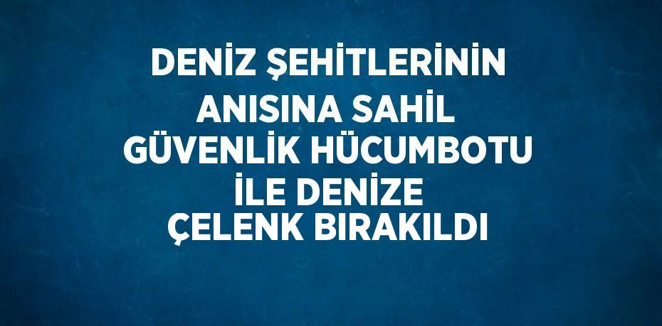 DENİZ ŞEHİTLERİNİN ANISINA SAHİL GÜVENLİK HÜCUMBOTU İLE DENİZE ÇELENK BIRAKILDI