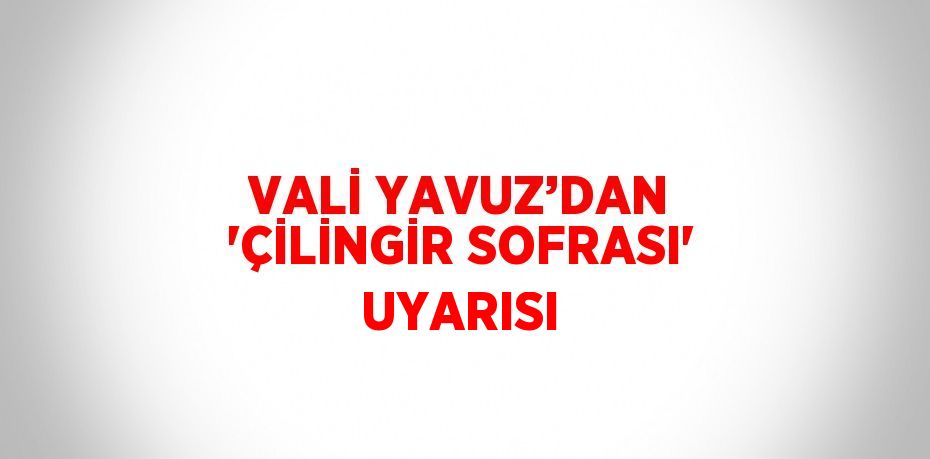 VALİ YAVUZ’DAN 'ÇİLİNGİR SOFRASI' UYARISI