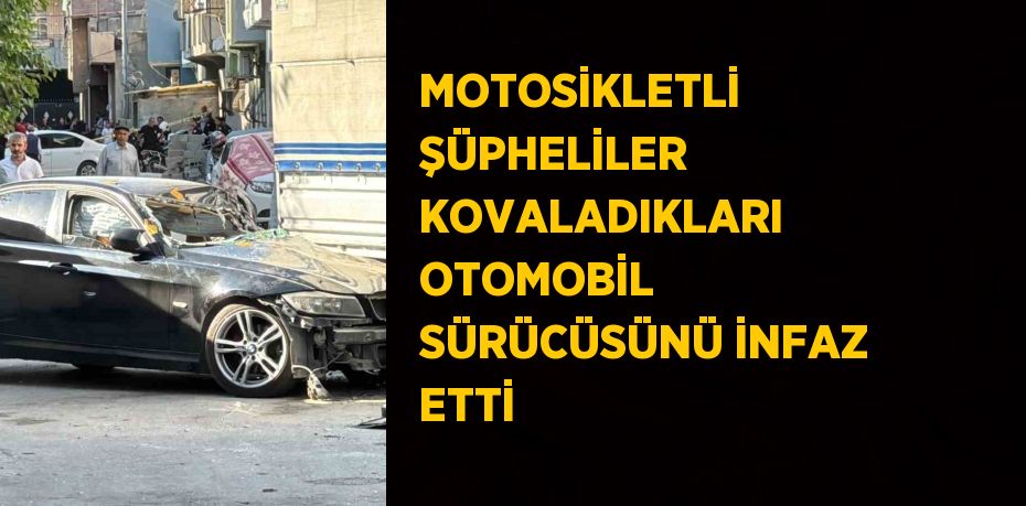 MOTOSİKLETLİ ŞÜPHELİLER KOVALADIKLARI OTOMOBİL SÜRÜCÜSÜNÜ İNFAZ ETTİ