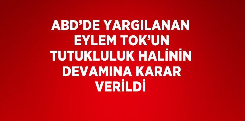 ABD’DE YARGILANAN EYLEM TOK’UN TUTUKLULUK HALİNİN DEVAMINA KARAR VERİLDİ