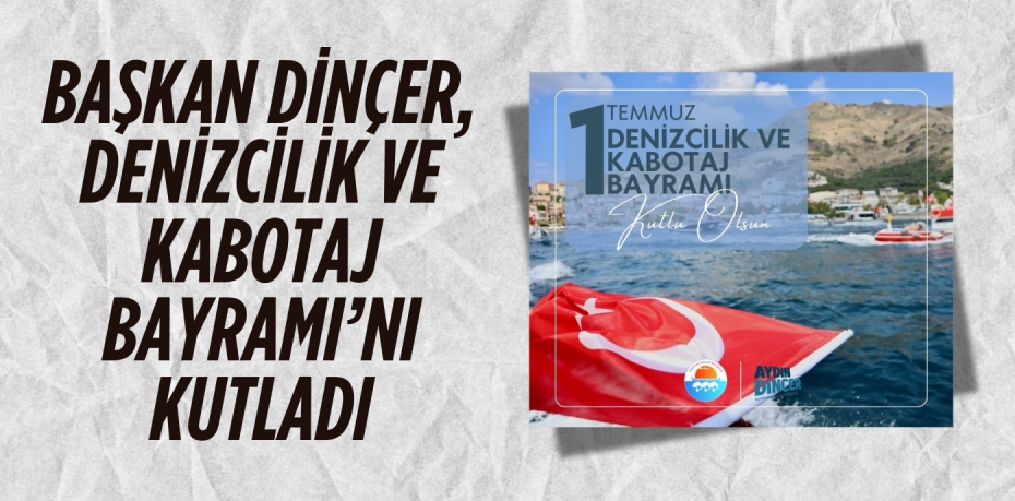 BAŞKAN DİNÇER, DENİZCİLİK VE KABOTAJ BAYRAMI’NI KUTLADI