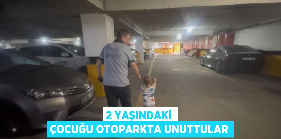 2 YAŞINDAKİ ÇOCUĞU OTOPARKTA UNUTTULAR