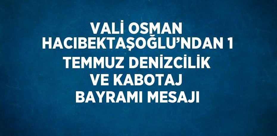 VALİ OSMAN HACIBEKTAŞOĞLU’NDAN 1 TEMMUZ DENİZCİLİK VE KABOTAJ BAYRAMI MESAJI