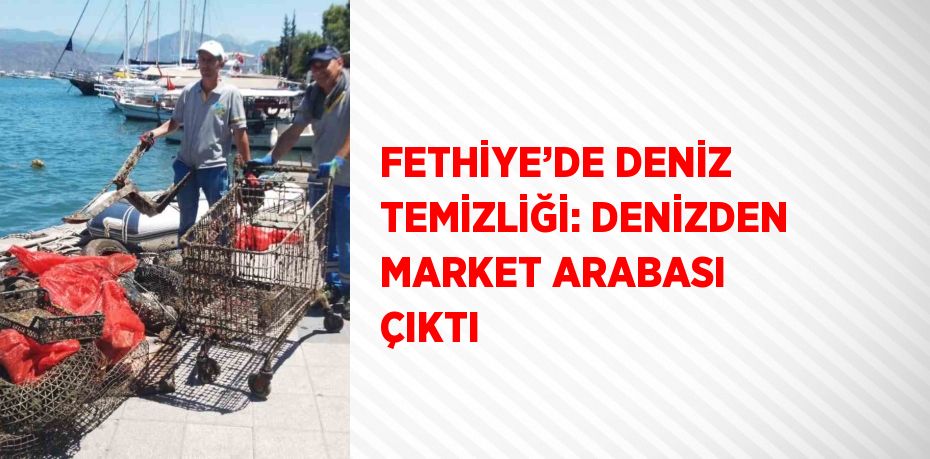 FETHİYE’DE DENİZ TEMİZLİĞİ: DENİZDEN MARKET ARABASI ÇIKTI