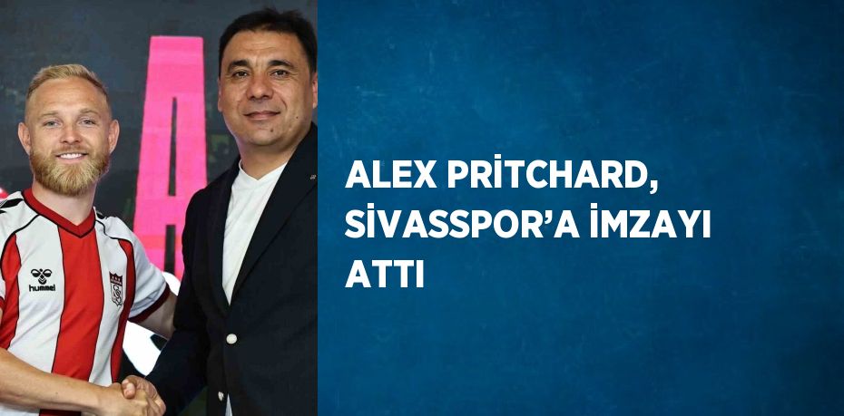 ALEX PRİTCHARD, SİVASSPOR’A İMZAYI ATTI