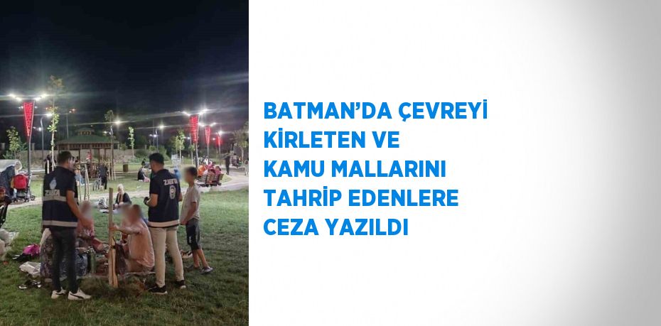 BATMAN’DA ÇEVREYİ KİRLETEN VE KAMU MALLARINI TAHRİP EDENLERE CEZA YAZILDI