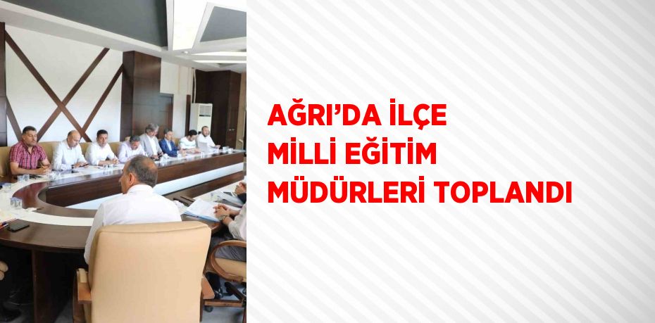 AĞRI’DA İLÇE MİLLİ EĞİTİM MÜDÜRLERİ TOPLANDI