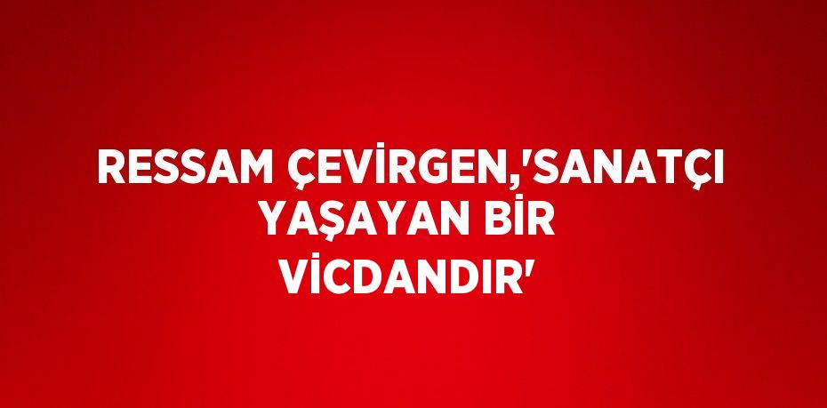 RESSAM ÇEVİRGEN,'SANATÇI YAŞAYAN BİR VİCDANDIR'