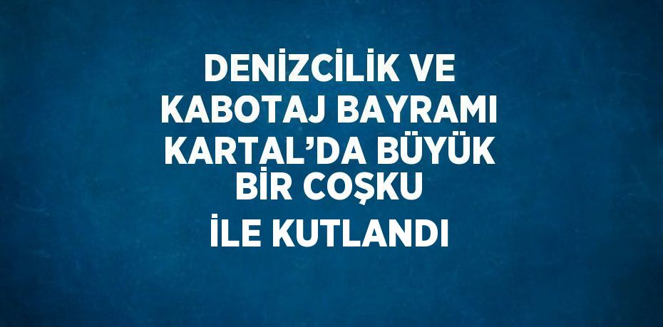 DENİZCİLİK VE KABOTAJ BAYRAMI KARTAL’DA BÜYÜK BİR COŞKU İLE KUTLANDI